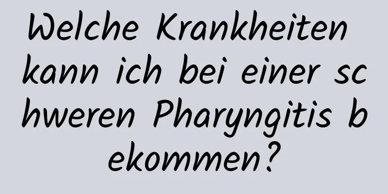 Welche Krankheiten kann ich bei einer schweren Pharyngitis bekommen?