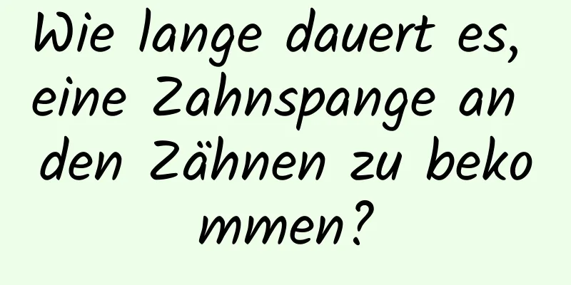 Wie lange dauert es, eine Zahnspange an den Zähnen zu bekommen?