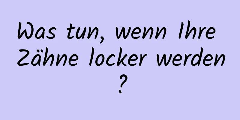 Was tun, wenn Ihre Zähne locker werden?