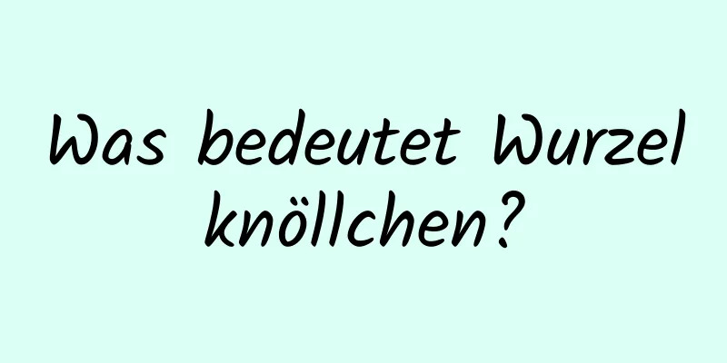 Was bedeutet Wurzelknöllchen?