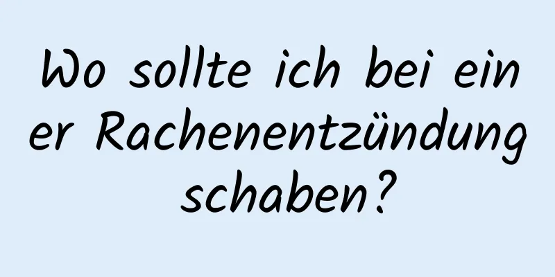 Wo sollte ich bei einer Rachenentzündung schaben?