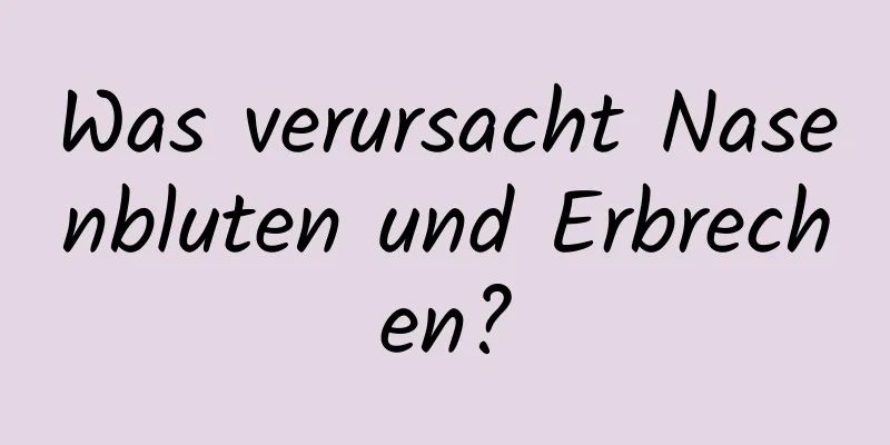 Was verursacht Nasenbluten und Erbrechen?