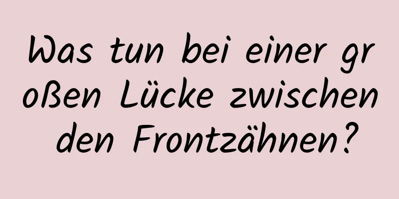 Was tun bei einer großen Lücke zwischen den Frontzähnen?