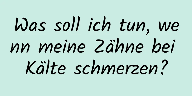 Was soll ich tun, wenn meine Zähne bei Kälte schmerzen?