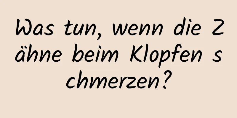 Was tun, wenn die Zähne beim Klopfen schmerzen?