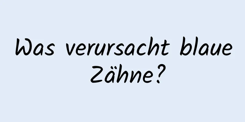 Was verursacht blaue Zähne?