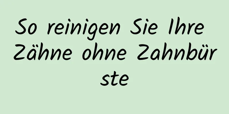 So reinigen Sie Ihre Zähne ohne Zahnbürste