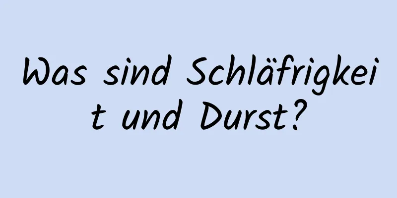 Was sind Schläfrigkeit und Durst?