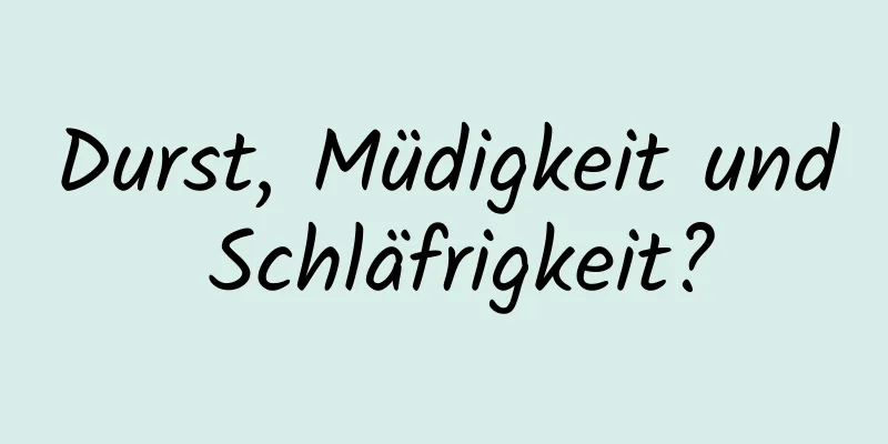Durst, Müdigkeit und Schläfrigkeit?