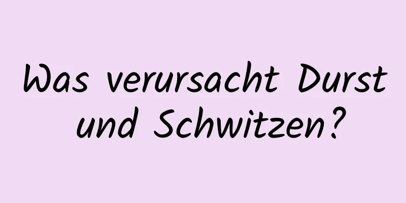Was verursacht Durst und Schwitzen?