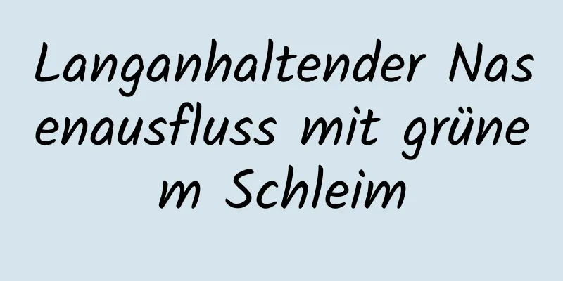 Langanhaltender Nasenausfluss mit grünem Schleim