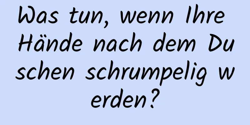 Was tun, wenn Ihre Hände nach dem Duschen schrumpelig werden?