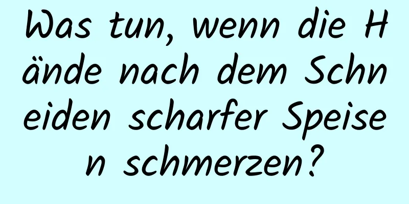 Was tun, wenn die Hände nach dem Schneiden scharfer Speisen schmerzen?