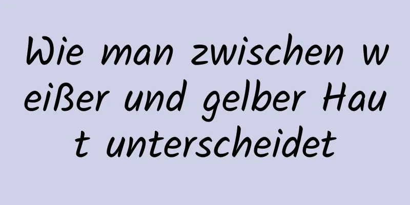 Wie man zwischen weißer und gelber Haut unterscheidet