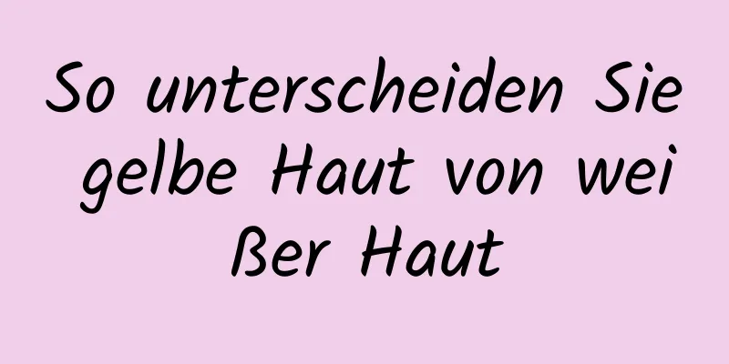 So unterscheiden Sie gelbe Haut von weißer Haut