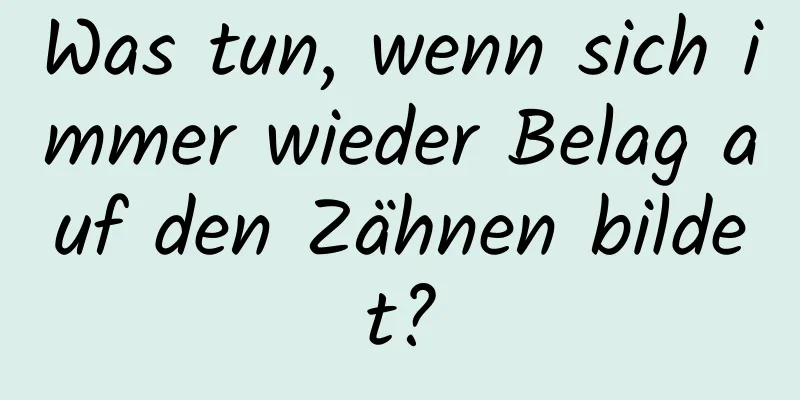 Was tun, wenn sich immer wieder Belag auf den Zähnen bildet?