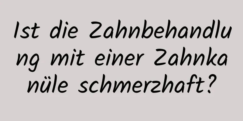Ist die Zahnbehandlung mit einer Zahnkanüle schmerzhaft?