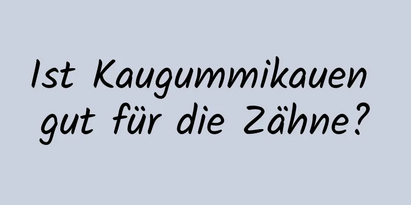 Ist Kaugummikauen gut für die Zähne?