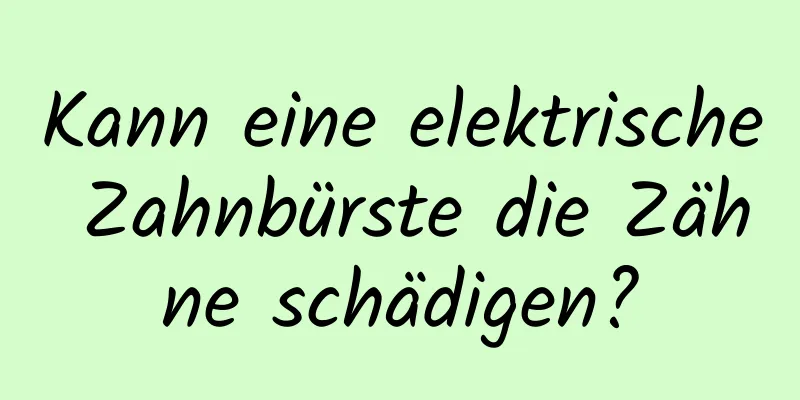 Kann eine elektrische Zahnbürste die Zähne schädigen?