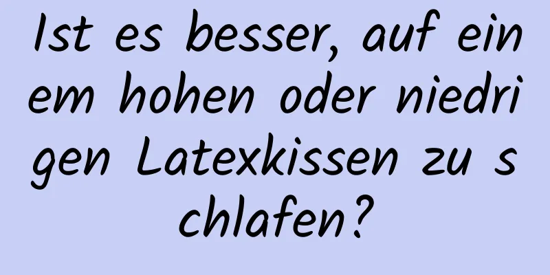 Ist es besser, auf einem hohen oder niedrigen Latexkissen zu schlafen?