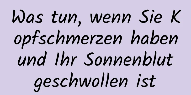 Was tun, wenn Sie Kopfschmerzen haben und Ihr Sonnenblut geschwollen ist