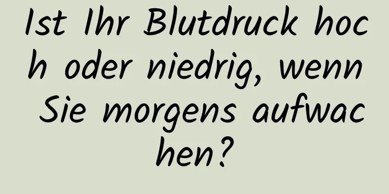 Ist Ihr Blutdruck hoch oder niedrig, wenn Sie morgens aufwachen?