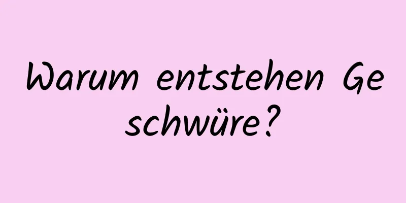 Warum entstehen Geschwüre?