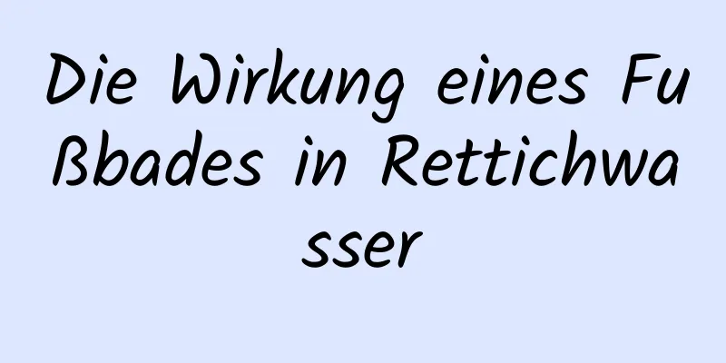 Die Wirkung eines Fußbades in Rettichwasser