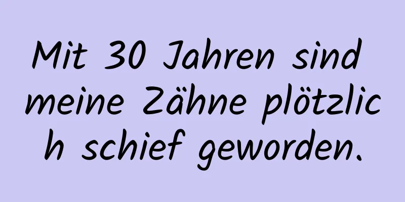 Mit 30 Jahren sind meine Zähne plötzlich schief geworden.