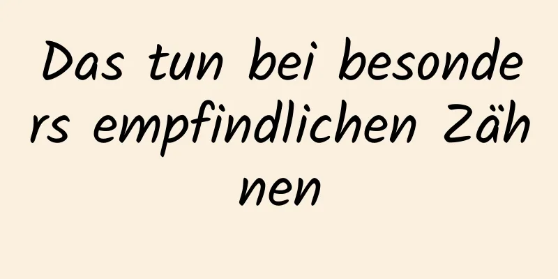Das tun bei besonders empfindlichen Zähnen
