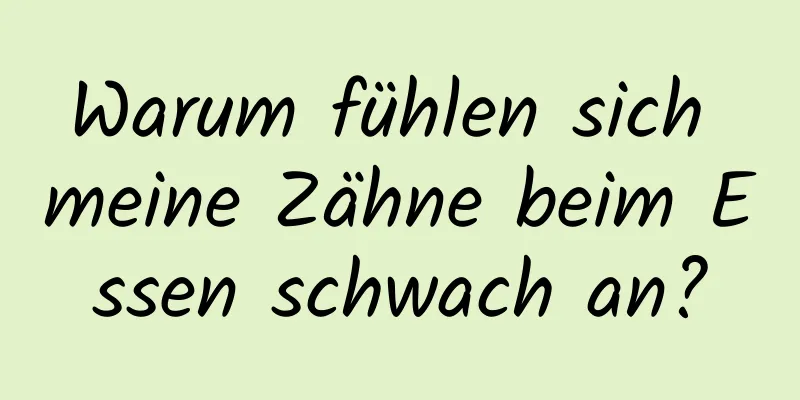 Warum fühlen sich meine Zähne beim Essen schwach an?