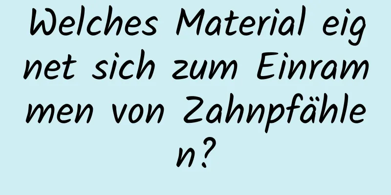 Welches Material eignet sich zum Einrammen von Zahnpfählen?
