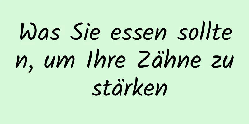 Was Sie essen sollten, um Ihre Zähne zu stärken