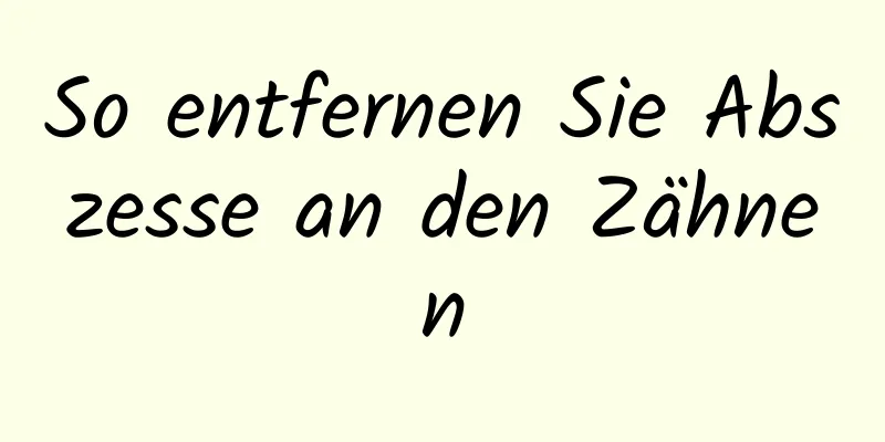 So entfernen Sie Abszesse an den Zähnen