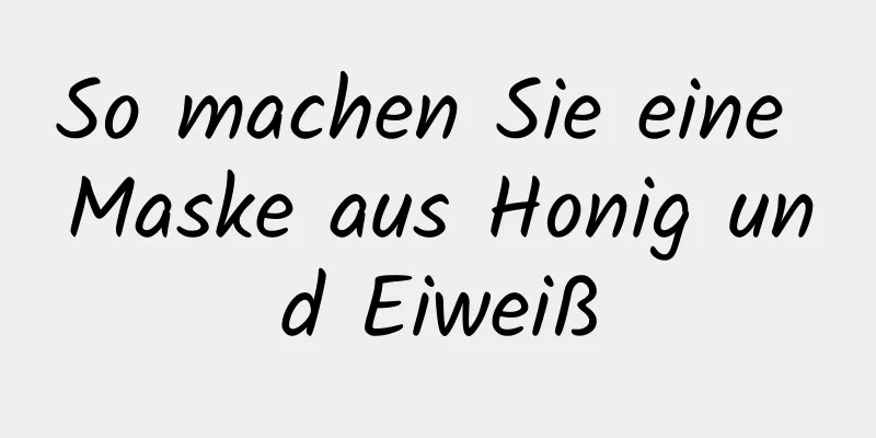So machen Sie eine Maske aus Honig und Eiweiß
