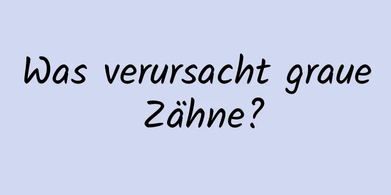 Was verursacht graue Zähne?