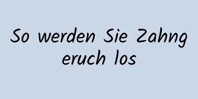 So werden Sie Zahngeruch los
