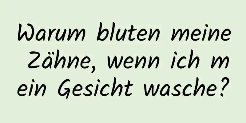 Warum bluten meine Zähne, wenn ich mein Gesicht wasche?