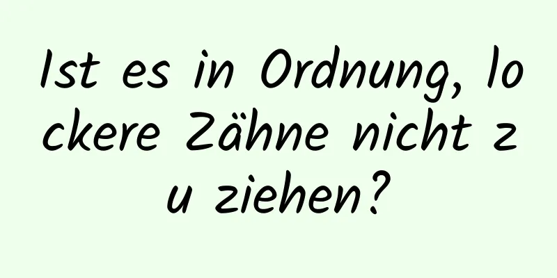 Ist es in Ordnung, lockere Zähne nicht zu ziehen?