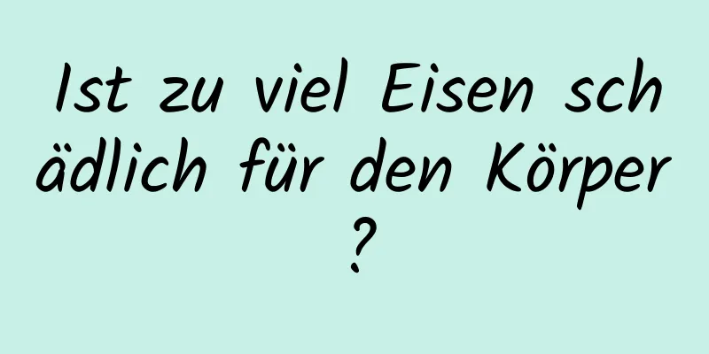 Ist zu viel Eisen schädlich für den Körper?