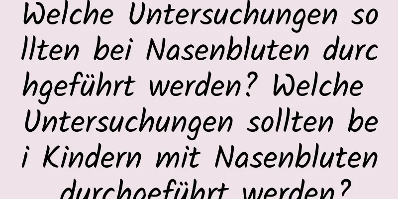 Welche Untersuchungen sollten bei Nasenbluten durchgeführt werden? Welche Untersuchungen sollten bei Kindern mit Nasenbluten durchgeführt werden?
