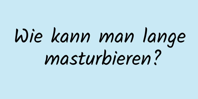Wie kann man lange masturbieren?