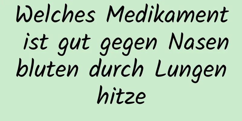 Welches Medikament ist gut gegen Nasenbluten durch Lungenhitze