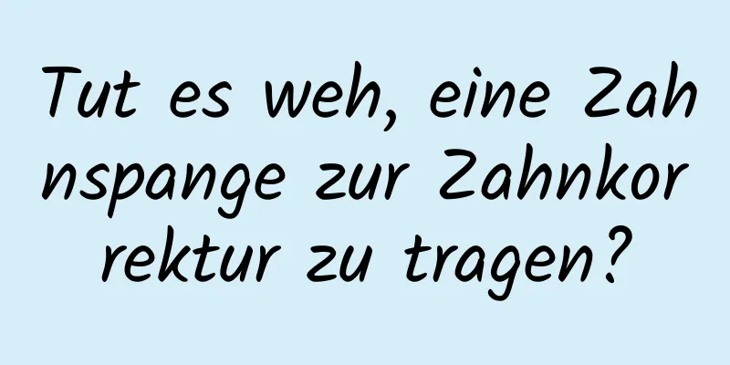 Tut es weh, eine Zahnspange zur Zahnkorrektur zu tragen?
