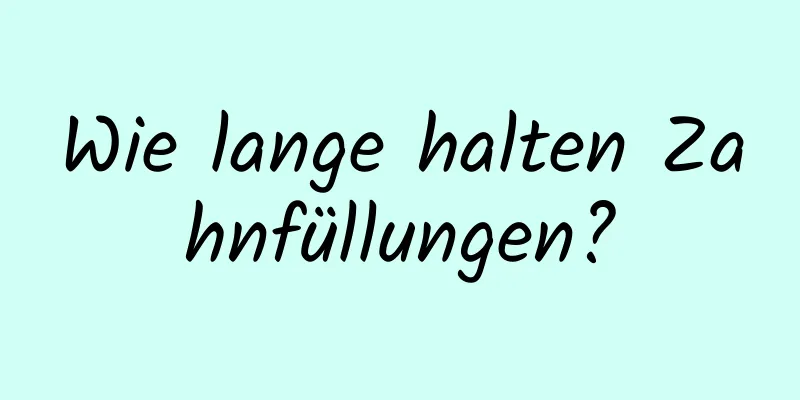 Wie lange halten Zahnfüllungen?