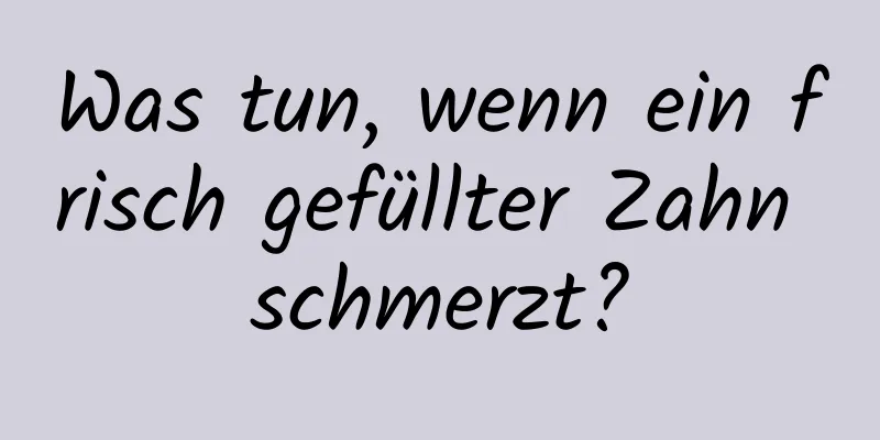 Was tun, wenn ein frisch gefüllter Zahn schmerzt?