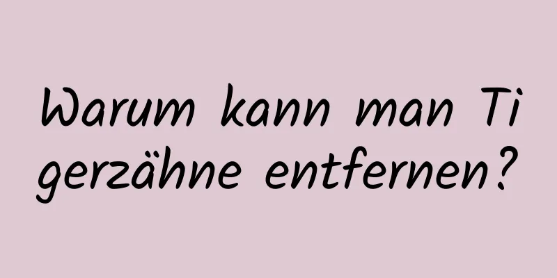 Warum kann man Tigerzähne entfernen?