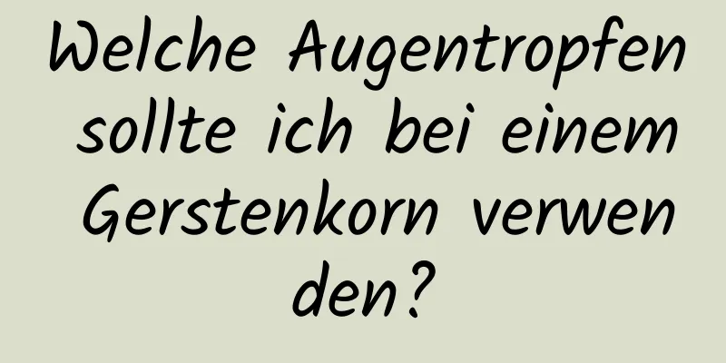 Welche Augentropfen sollte ich bei einem Gerstenkorn verwenden?