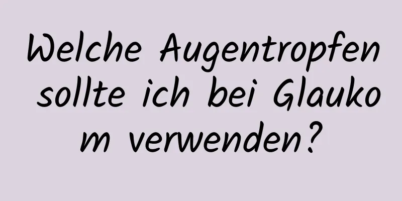Welche Augentropfen sollte ich bei Glaukom verwenden?