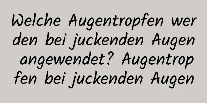 Welche Augentropfen werden bei juckenden Augen angewendet? Augentropfen bei juckenden Augen